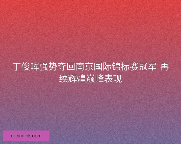丁俊晖强势夺回南京国际锦标赛冠军 再续辉煌巅峰表现
