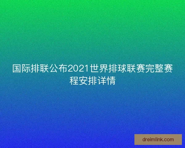 国际排联公布2021世界排球联赛完整赛程安排详情