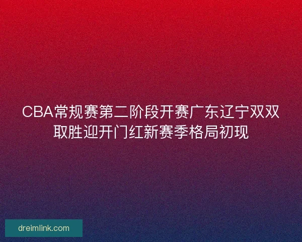 CBA常规赛第二阶段开赛广东辽宁双双取胜迎开门红新赛季格局初现