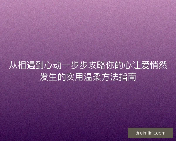 从相遇到心动一步步攻略你的心让爱悄然发生的实用温柔方法指南