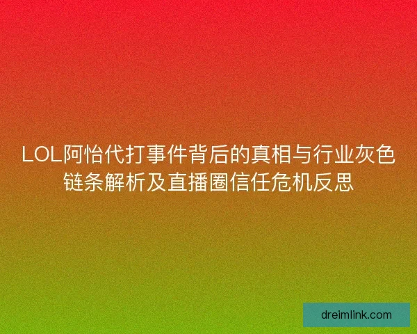 LOL阿怡代打事件背后的真相与行业灰色链条解析及直播圈信任危机反思